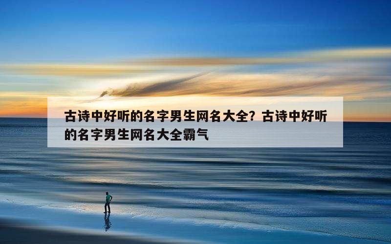 古诗中好听的名字男生网名大全？古诗中好听的名字男生网名大全霸气