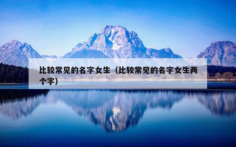 比较常见的名字女生（比较常见的名字女生两个字）