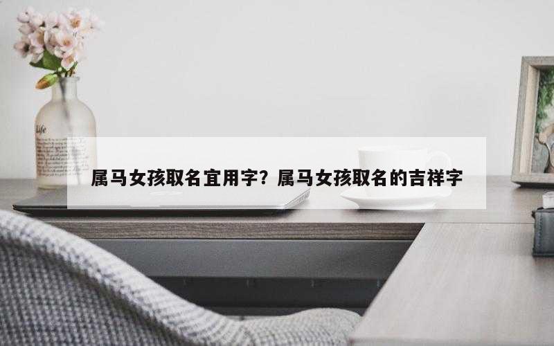 属马女孩取名宜用字？属马女孩取名的吉祥字
