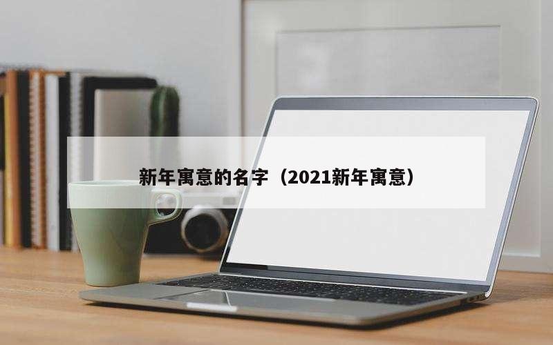 新年寓意的名字（2021新年寓意）