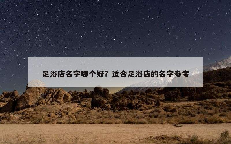 足浴店名字哪个好？适合足浴店的名字参考