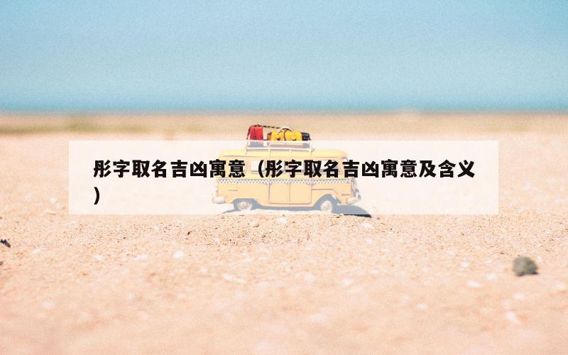 彤字取名吉凶寓意（彤字取名吉凶寓意及含义）