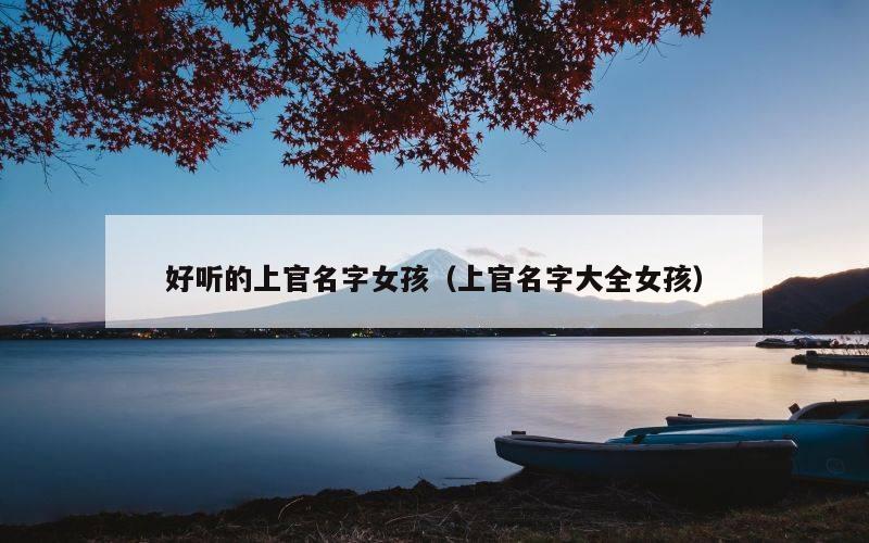 好听的上官名字女孩（上官名字大全女孩）