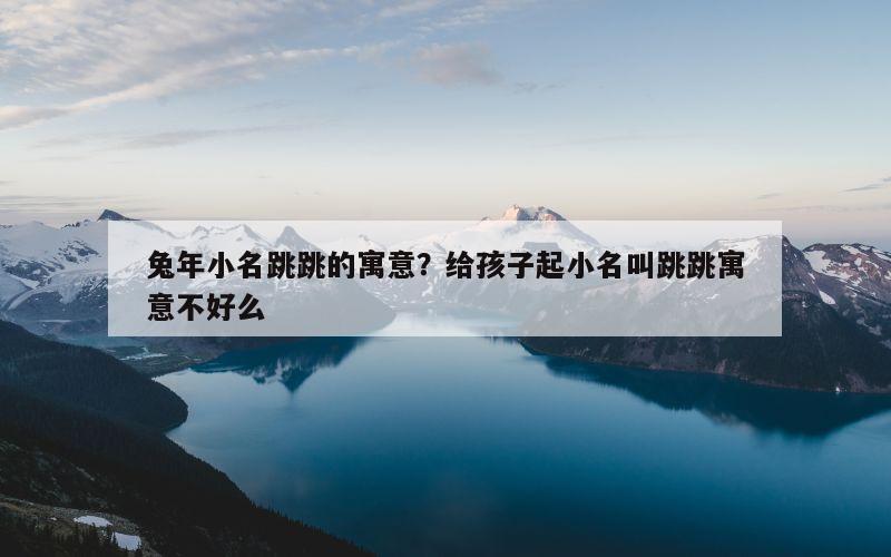 兔年小名跳跳的寓意？给孩子起小名叫跳跳寓意不好么