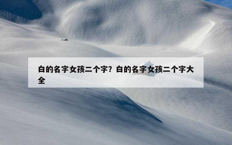 白的名字女孩二个字？白的名字女孩二个字大全