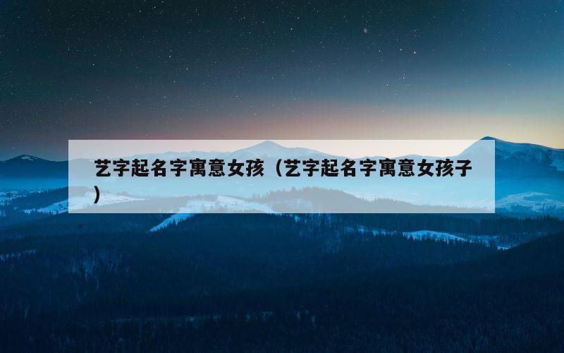 艺字起名字寓意女孩（艺字起名字寓意女孩子）