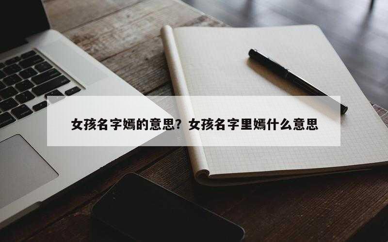 女孩名字嫣的意思？女孩名字里嫣什么意思