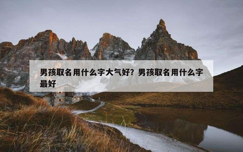 男孩取名用什么字大气好？男孩取名用什么字最好