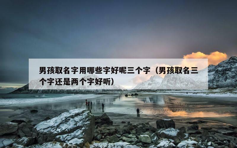男孩取名字用哪些字好呢三个字（男孩取名三个字还是两个字好听）