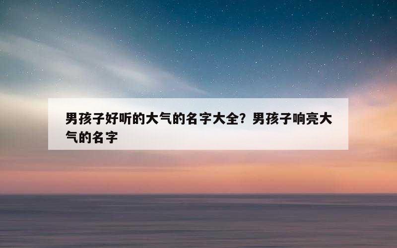 男孩子好听的大气的名字大全？男孩子响亮大气的名字