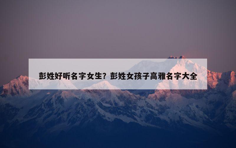 彭姓好听名字女生？彭姓女孩子高雅名字大全