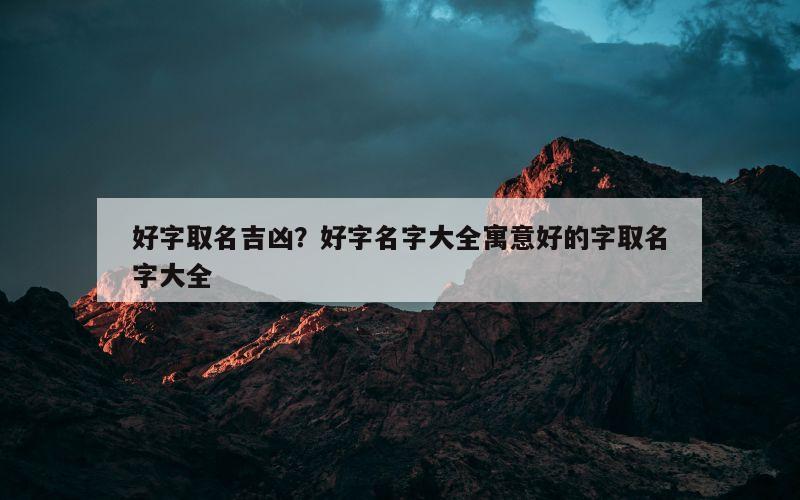 好字取名吉凶？好字名字大全寓意好的字取名字大全