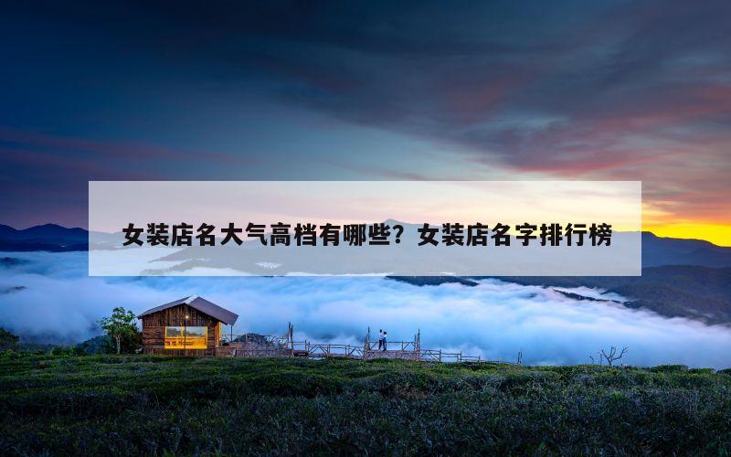 女装店名大气高档有哪些？女装店名字排行榜