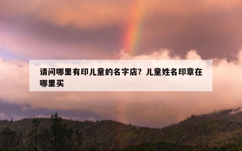 请问哪里有印儿童的名字店？儿童姓名印章在哪里买