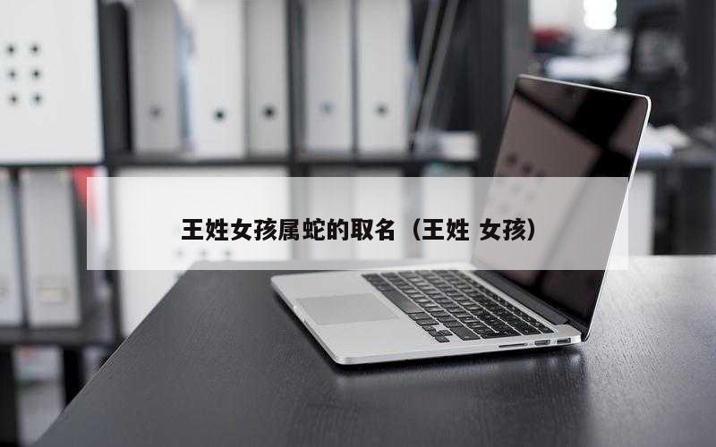 王姓女孩属蛇的取名（王姓 女孩）