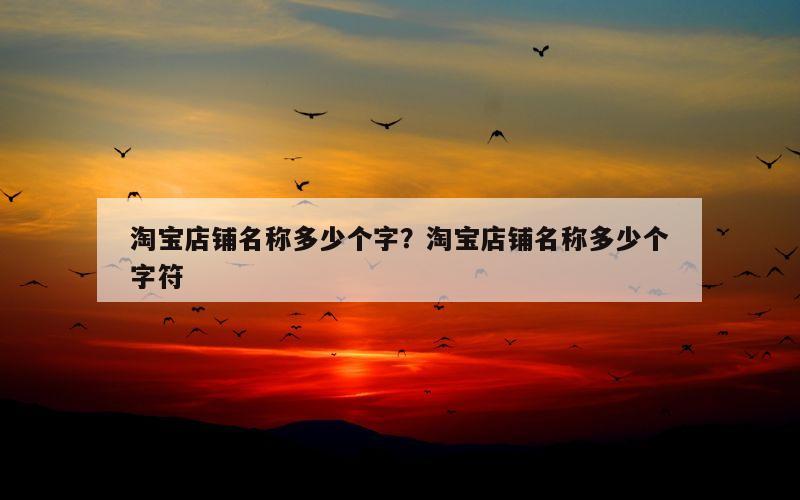 淘宝店铺名称多少个字？淘宝店铺名称多少个字符