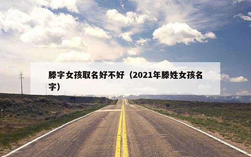 滕字女孩取名好不好（2021年滕姓女孩名字）