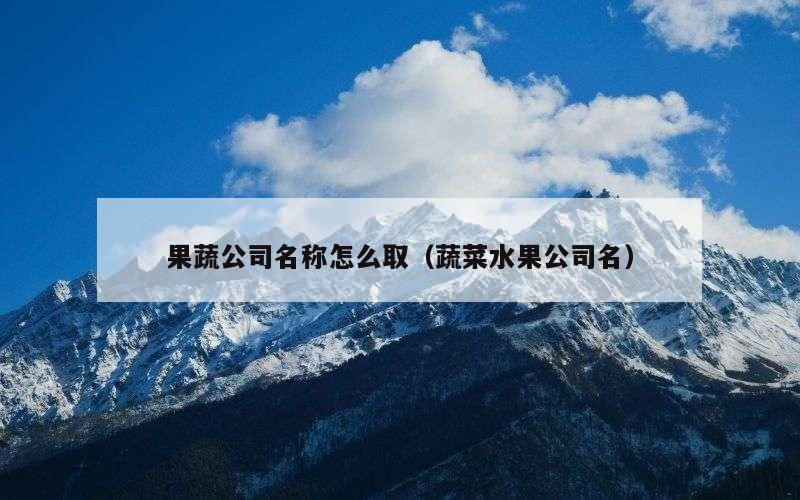 果蔬公司名称怎么取（蔬菜水果公司名）