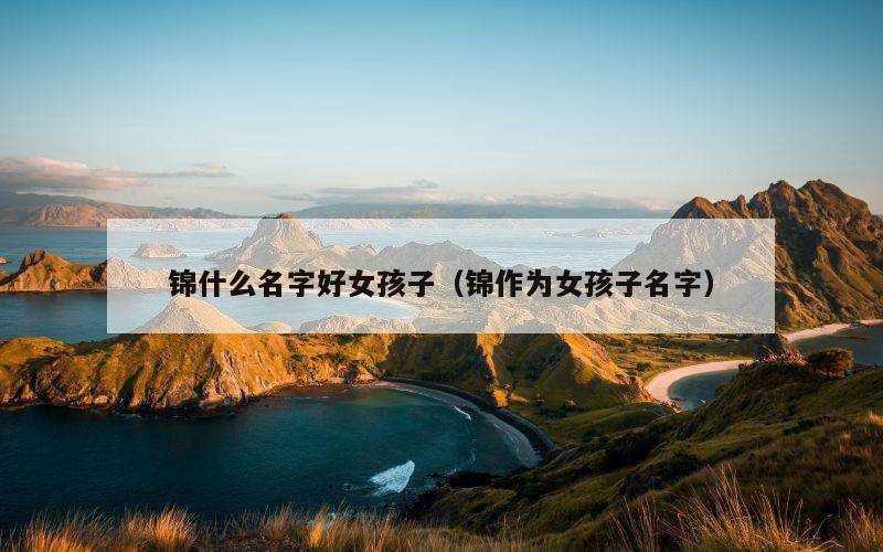 锦什么名字好女孩子（锦作为女孩子名字）