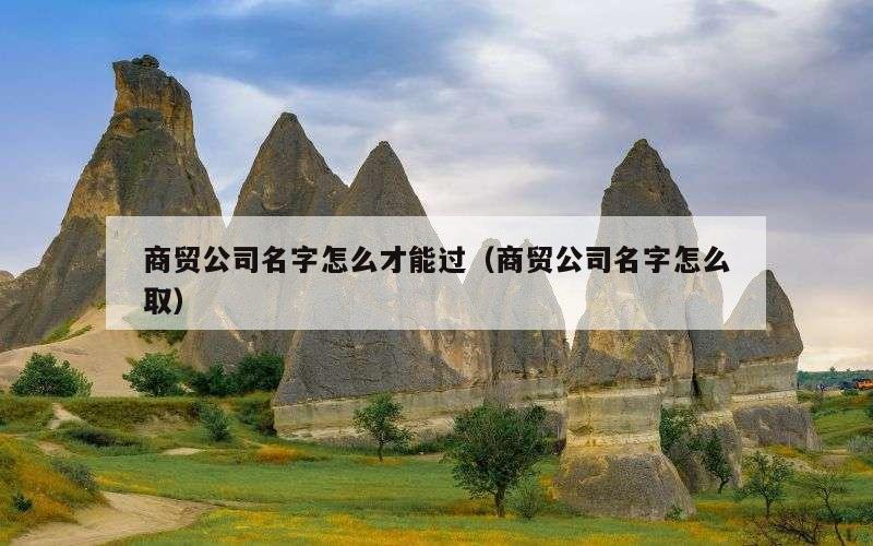 商贸公司名字怎么才能过（商贸公司名字怎么取）