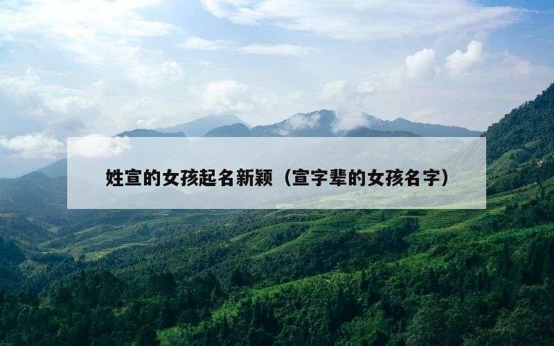 姓宣的女孩起名新颖（宣字辈的女孩名字）