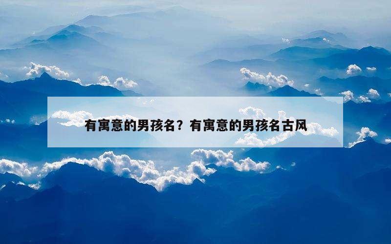有寓意的男孩名？有寓意的男孩名古风