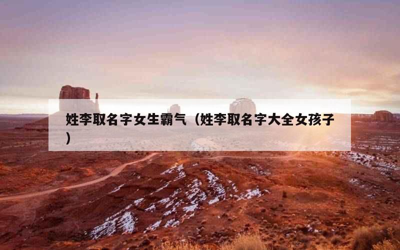 姓李取名字女生霸气（姓李取名字大全女孩子）