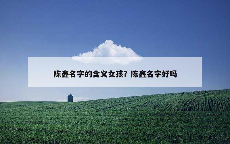 陈鑫名字的含义女孩？陈鑫名字好吗