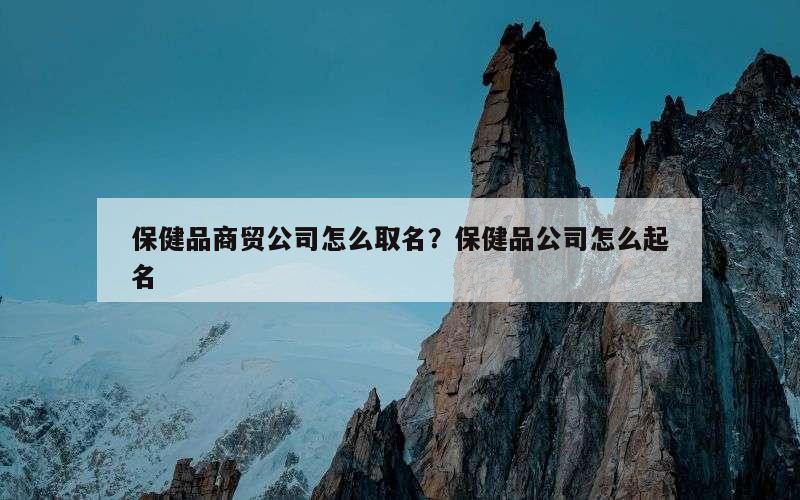 保健品商贸公司怎么取名？保健品公司怎么起名