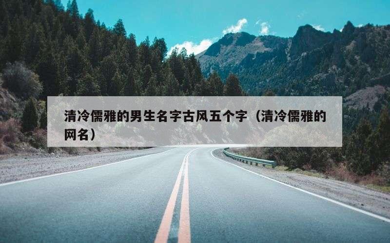 清冷儒雅的男生名字古风五个字（清冷儒雅的网名）