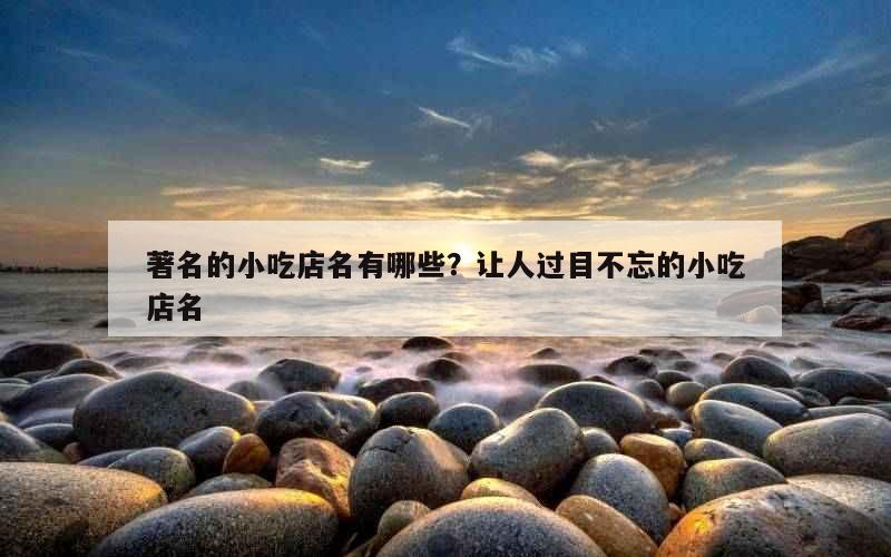 著名的小吃店名有哪些？让人过目不忘的小吃店名