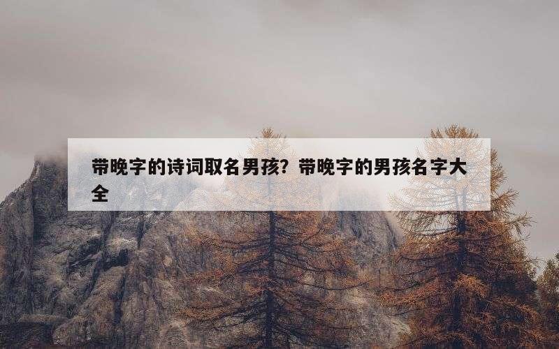 带晚字的诗词取名男孩？带晚字的男孩名字大全