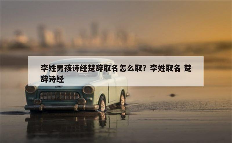 李姓男孩诗经楚辞取名怎么取？李姓取名 楚辞诗经