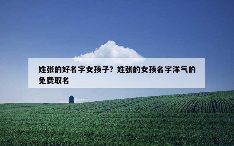 姓张的好名字女孩子？姓张的女孩名字洋气的免费取名
