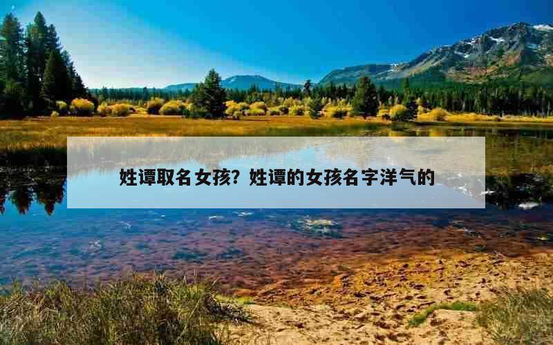 姓谭取名女孩？姓谭的女孩名字洋气的