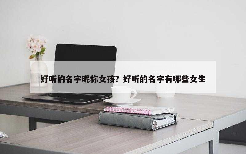 好听的名字昵称女孩？好听的名字有哪些女生
