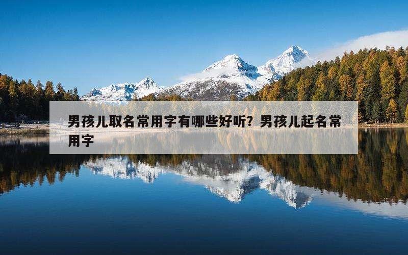 男孩儿取名常用字有哪些好听？男孩儿起名常用字