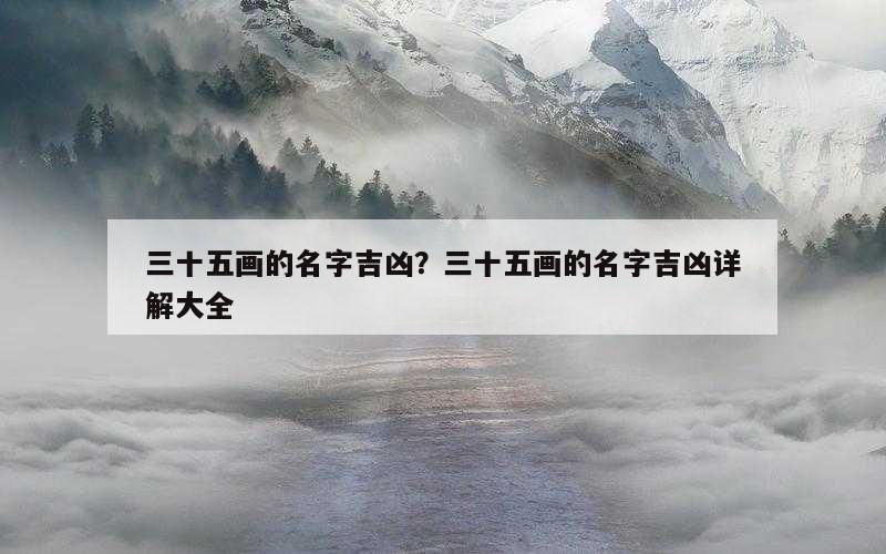 三十五画的名字吉凶？三十五画的名字吉凶详解大全