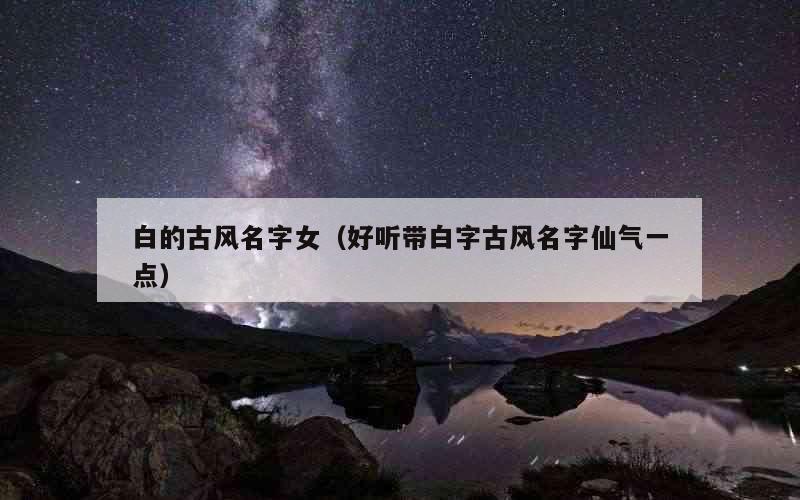 白的古风名字女（好听带白字古风名字仙气一点）