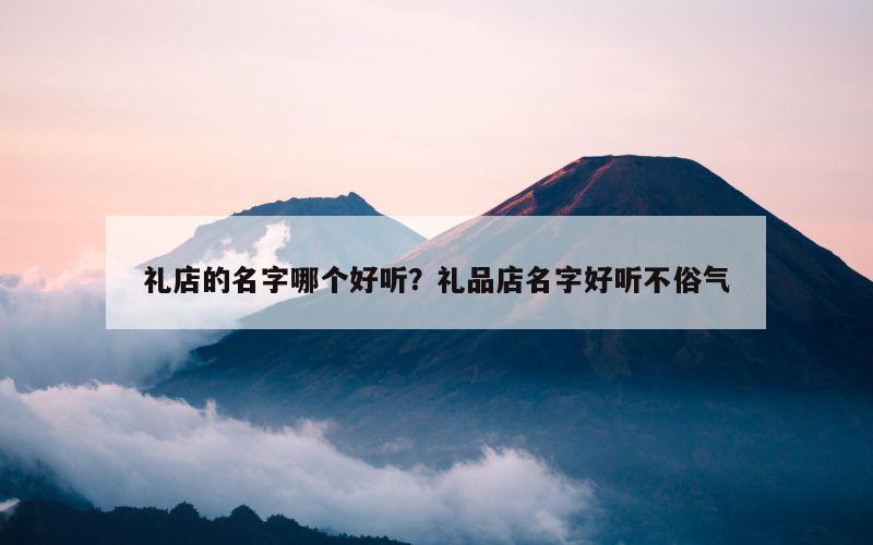 礼店的名字哪个好听？礼品店名字好听不俗气