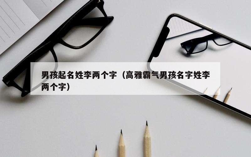 男孩起名姓李两个字（高雅霸气男孩名字姓李两个字）