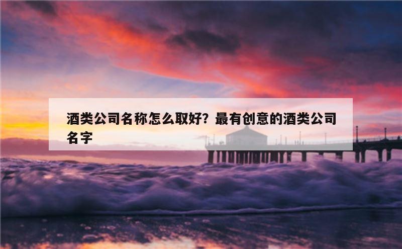 酒类公司名称怎么取好？最有创意的酒类公司名字