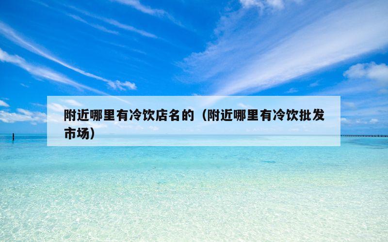 附近哪里有冷饮店名的（附近哪里有冷饮批发市场）