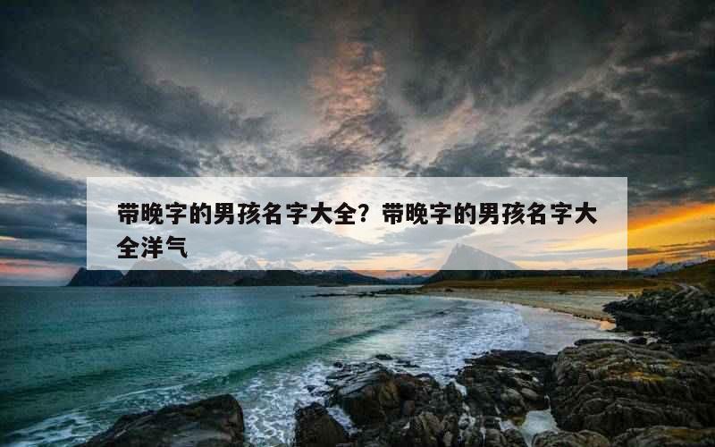 带晚字的男孩名字大全？带晚字的男孩名字大全洋气