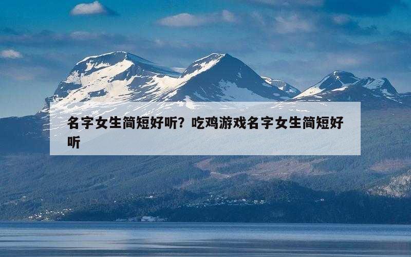 名字女生简短好听？吃鸡游戏名字女生简短好听