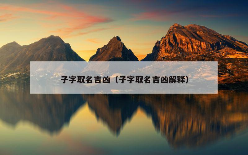 子字取名吉凶（子字取名吉凶解释）