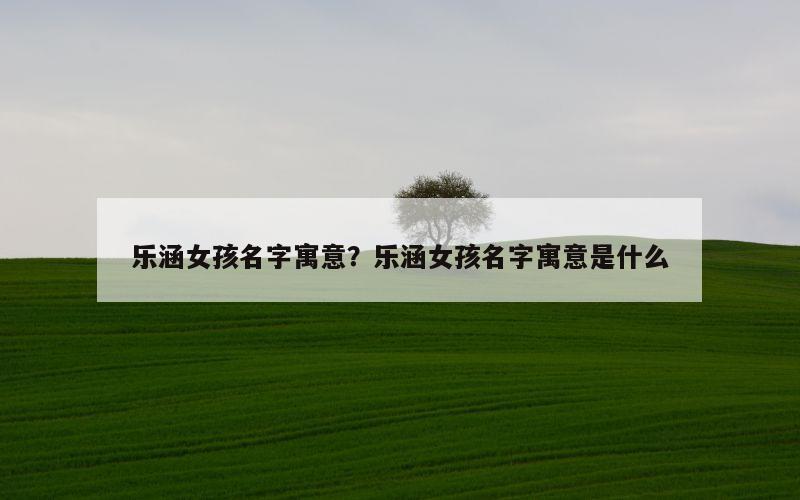 乐涵女孩名字寓意？乐涵女孩名字寓意是什么
