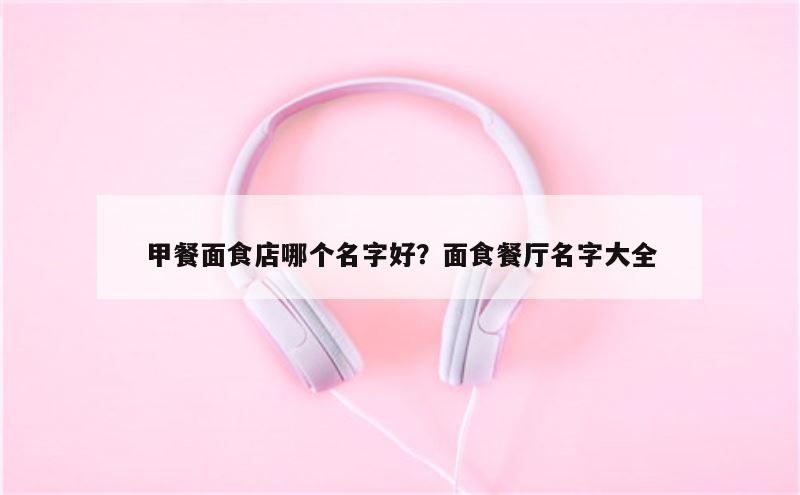 甲餐面食店哪个名字好？面食餐厅名字大全