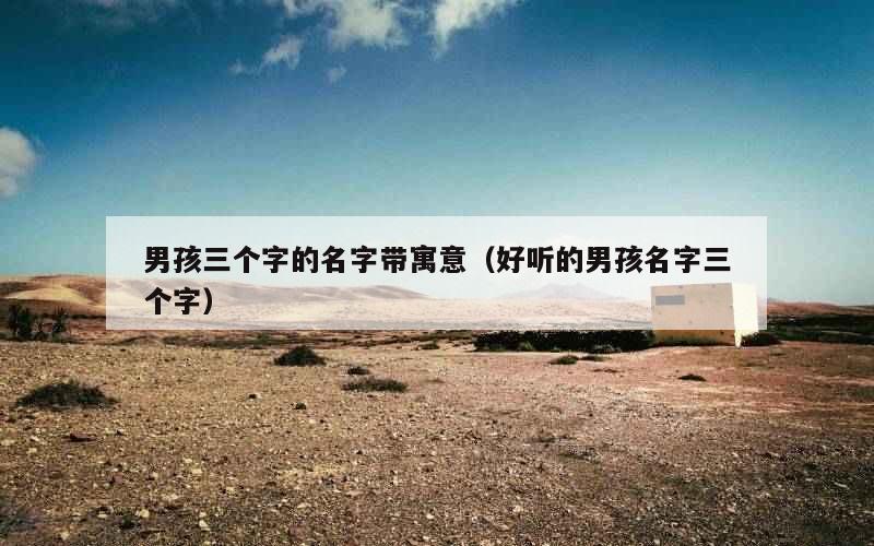 男孩三个字的名字带寓意（好听的男孩名字三个字）