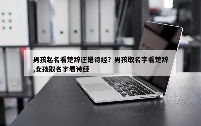男孩起名看楚辞还是诗经？男孩取名字看楚辞,女孩取名字看诗经